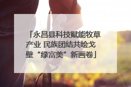 永昌县科技赋能牧草产业 民族团结共绘戈壁“绿富美”新画卷